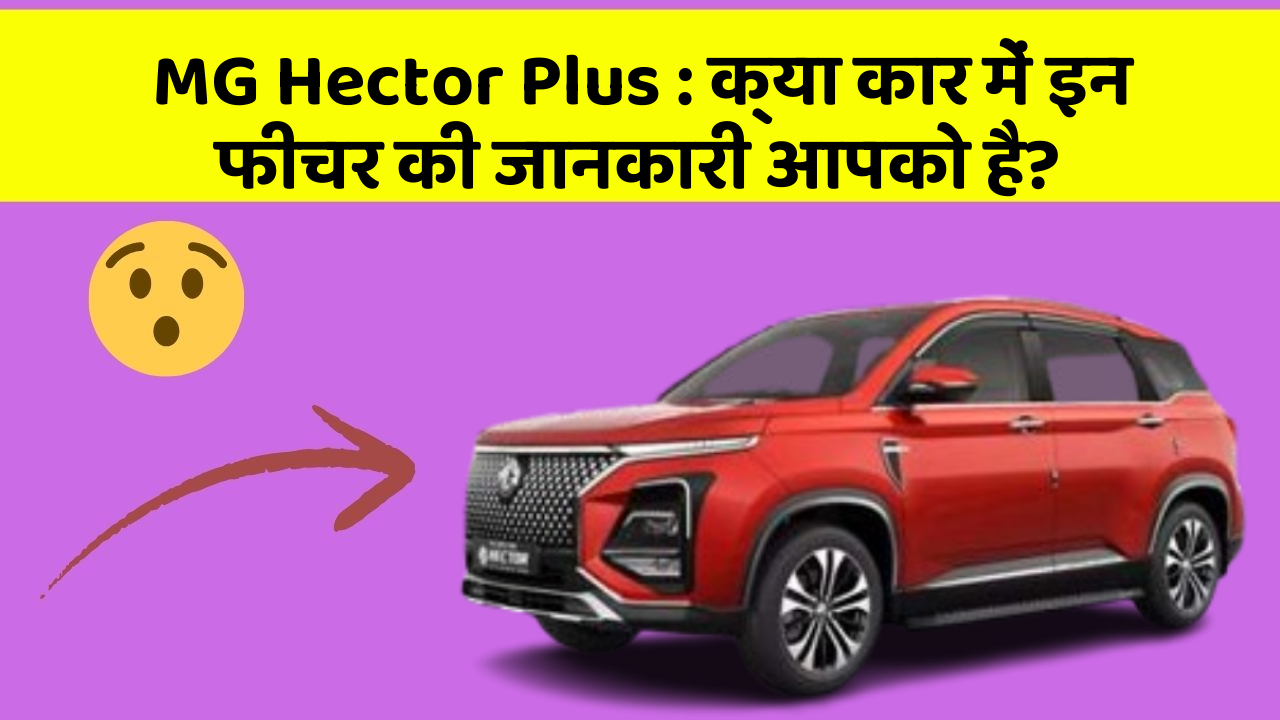MG Hector Plus: क्या कार में इन फीचर की जानकारी आपको है?