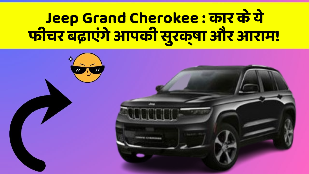 Jeep Grand Cherokee: कार के ये फीचर बढ़ाएंगे आपकी सुरक्षा और आराम!
