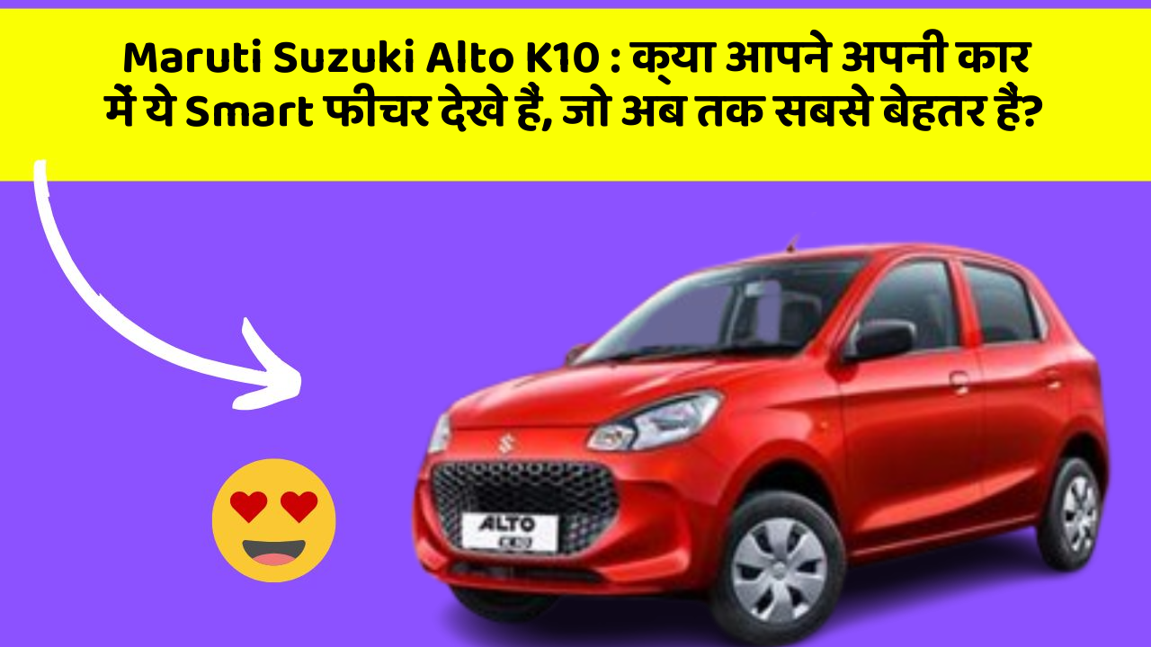 Maruti Suzuki Alto K10 : क्या आपने अपनी कार में ये Smart फीचर देखे हैं, जो अब तक सबसे बेहतर हैं?