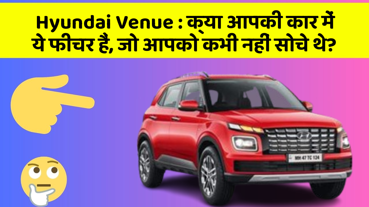 Hyundai Venue : क्या आपकी कार में ये फीचर हैं, जो आपको कभी नहीं सोचे थे?