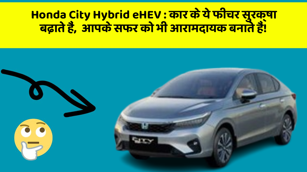 Honda City Hybrid eHEV : कार के ये फीचर सुरक्षा बढ़ाते हैं,  आपके सफर को भी आरामदायक बनाते हैं!