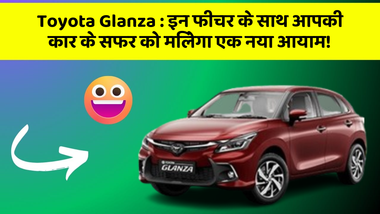 Toyota Glanza : इन फीचर के साथ आपकी कार के सफर को मिलेगा एक नया आयाम!