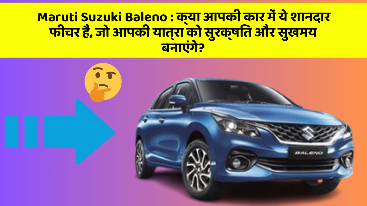 Maruti Suzuki Baleno: क्या आपकी कार में ये शानदार फीचर हैं, जो आपकी यात्रा को सुरक्षित और सुखमय बनाएंगे?