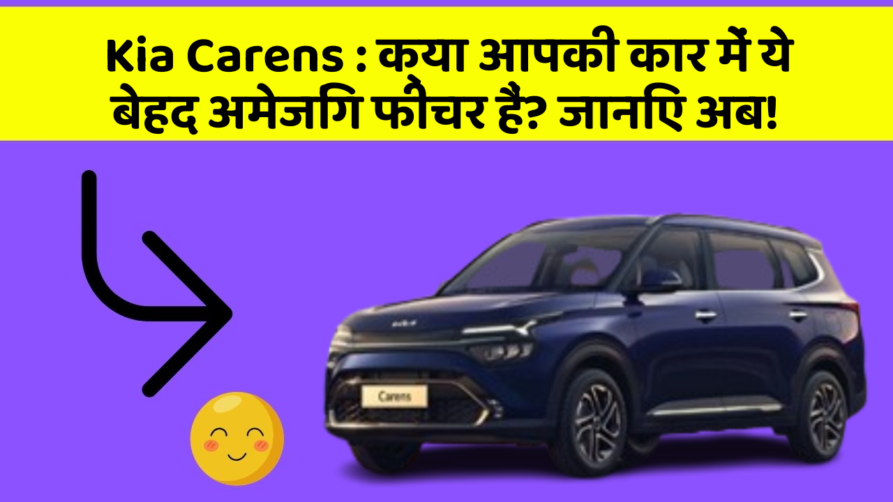 Kia Carens : क्या आपकी कार में ये बेहद अमेजिंग फीचर हैं? जानिए अब!