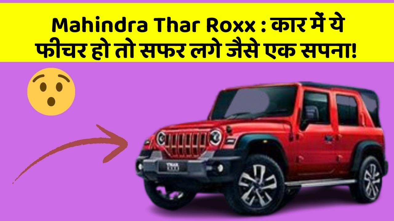 Mahindra Thar Roxx: कार में ये फीचर हो तो सफर लगे जैसे एक सपना!