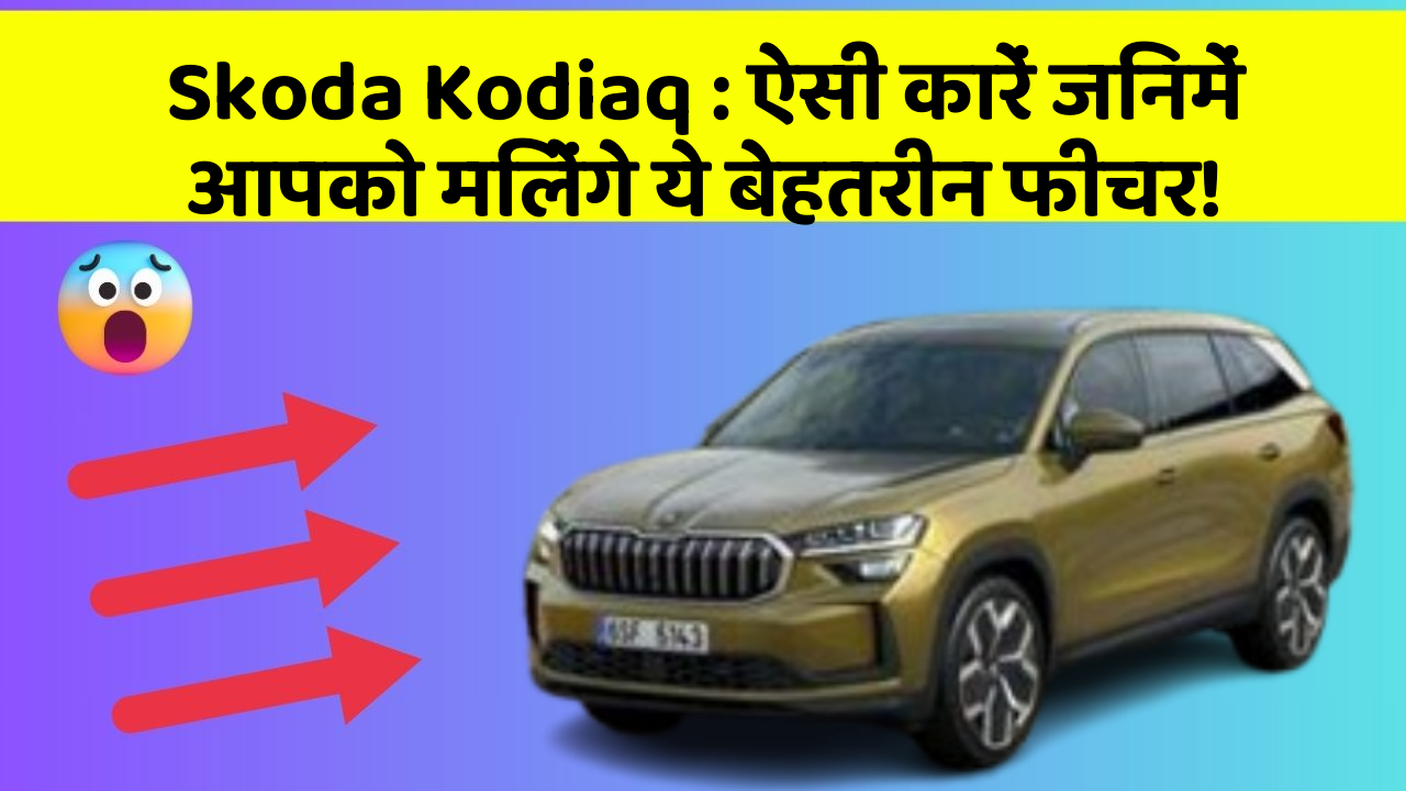 Skoda Kodiaq : ऐसी कारें जिनमें आपको मिलेंगे ये बेहतरीन फीचर!