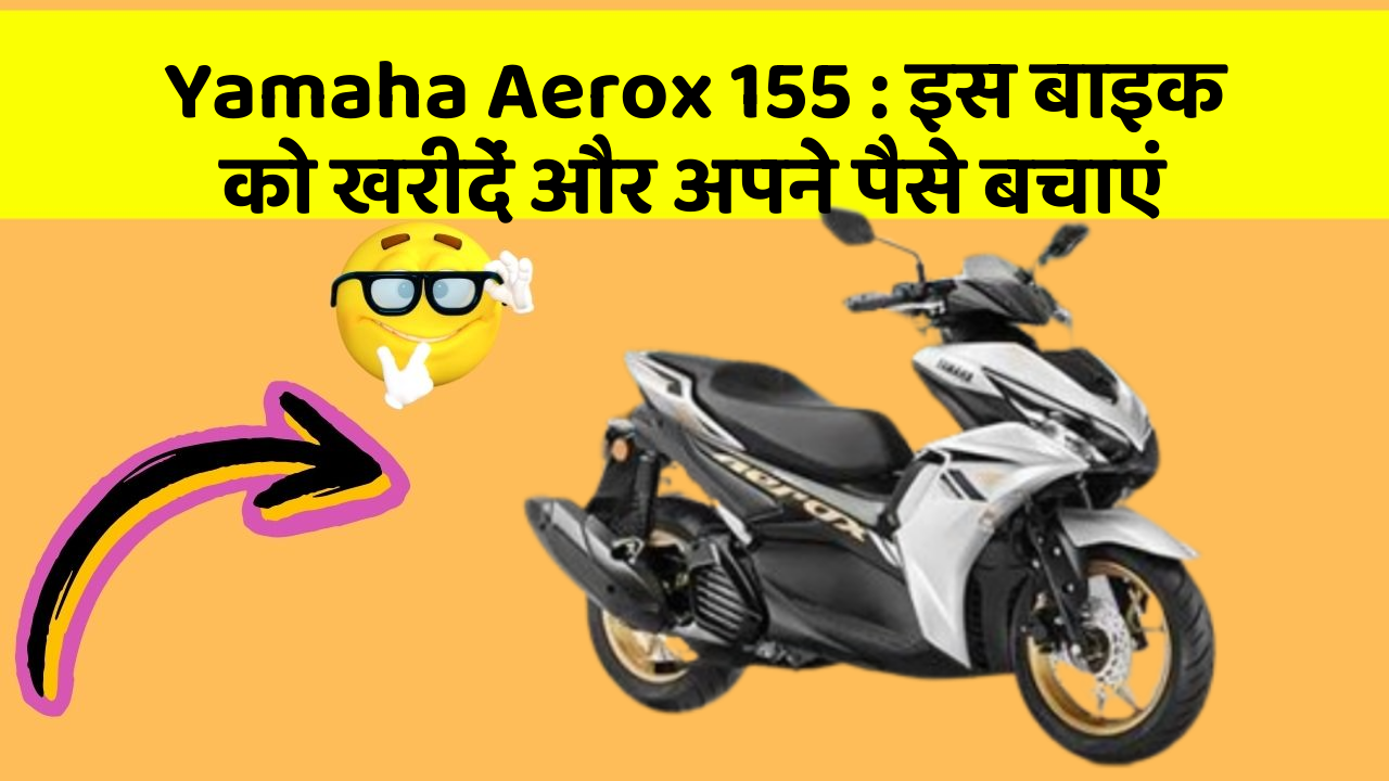 Yamaha Aerox 155: इस बाइक को खरीदें और अपने पैसे बचाएं