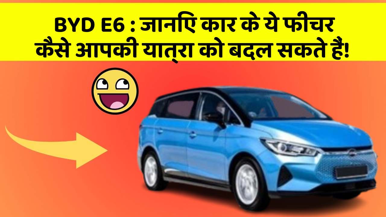 BYD E6: जानिए कार के ये फीचर कैसे आपकी यात्रा को बदल सकते हैं!