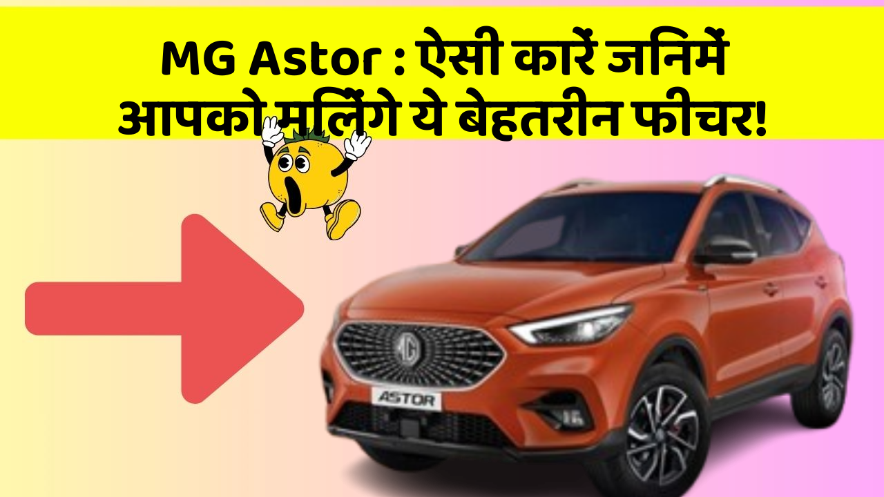 MG Astor: ऐसी कारें जिनमें आपको मिलेंगे ये बेहतरीन फीचर!