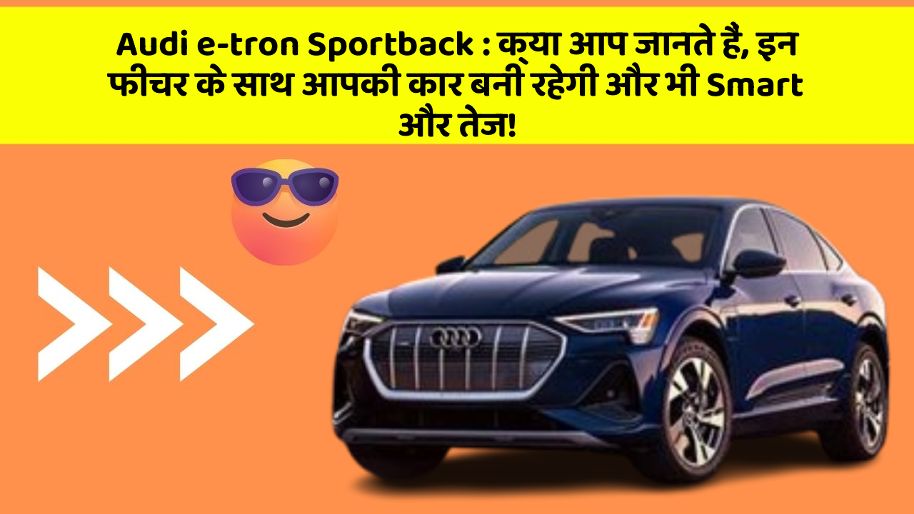 Audi e-tron Sportback : क्या आप जानते हैं, इन फीचर के साथ आपकी कार बनी रहेगी और भी Smart और तेज!