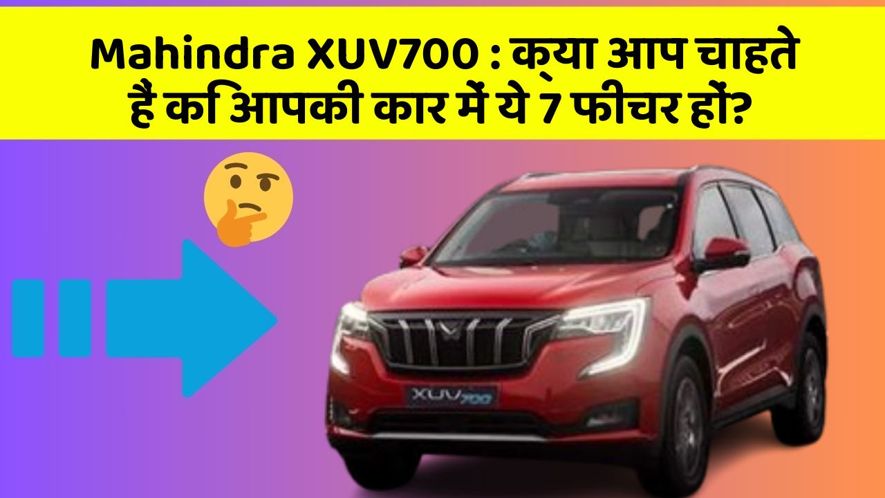 Mahindra XUV700: क्या आप चाहते हैं कि आपकी कार में ये 7 फीचर हों?