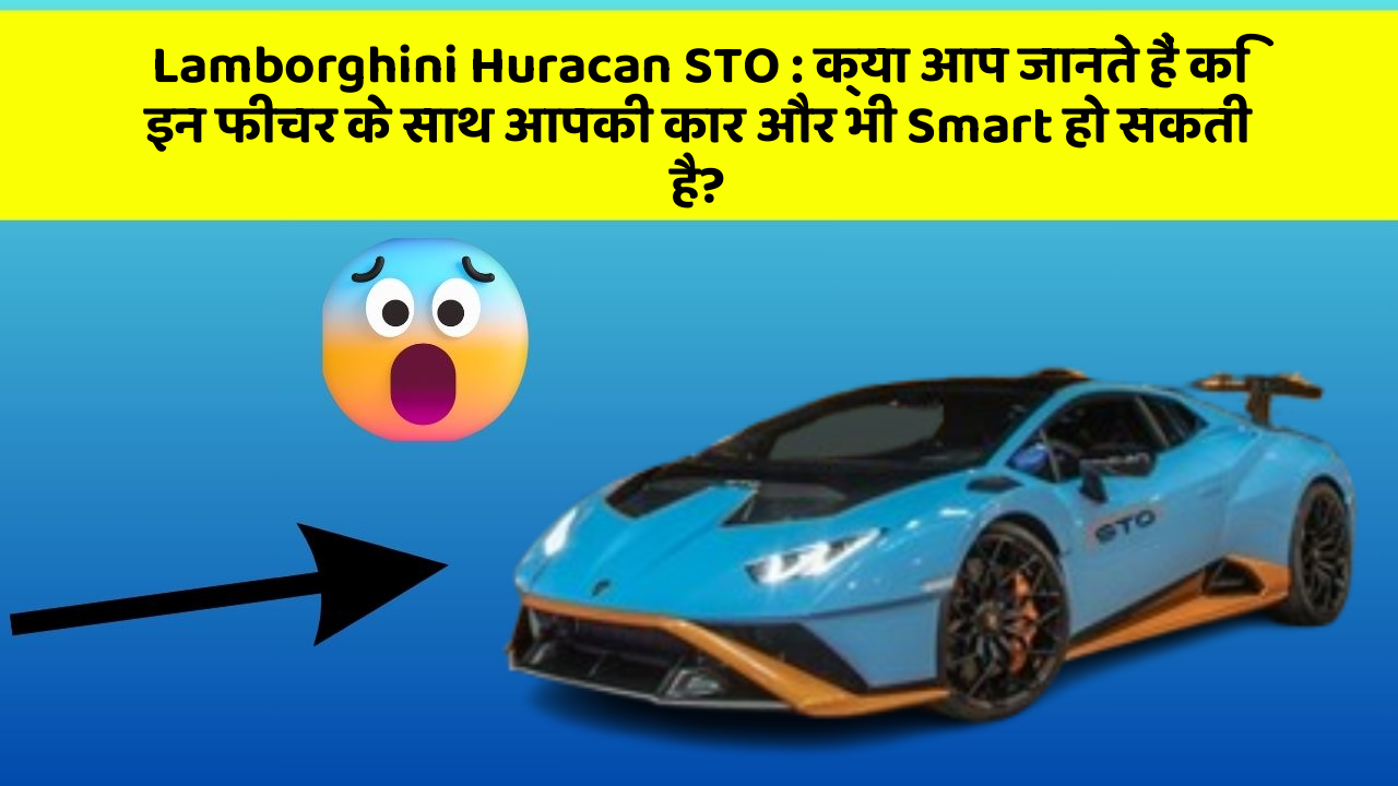 Lamborghini Huracan STO: क्या आप जानते हैं कि इन फीचर के साथ आपकी कार और भी Smart हो सकती है?