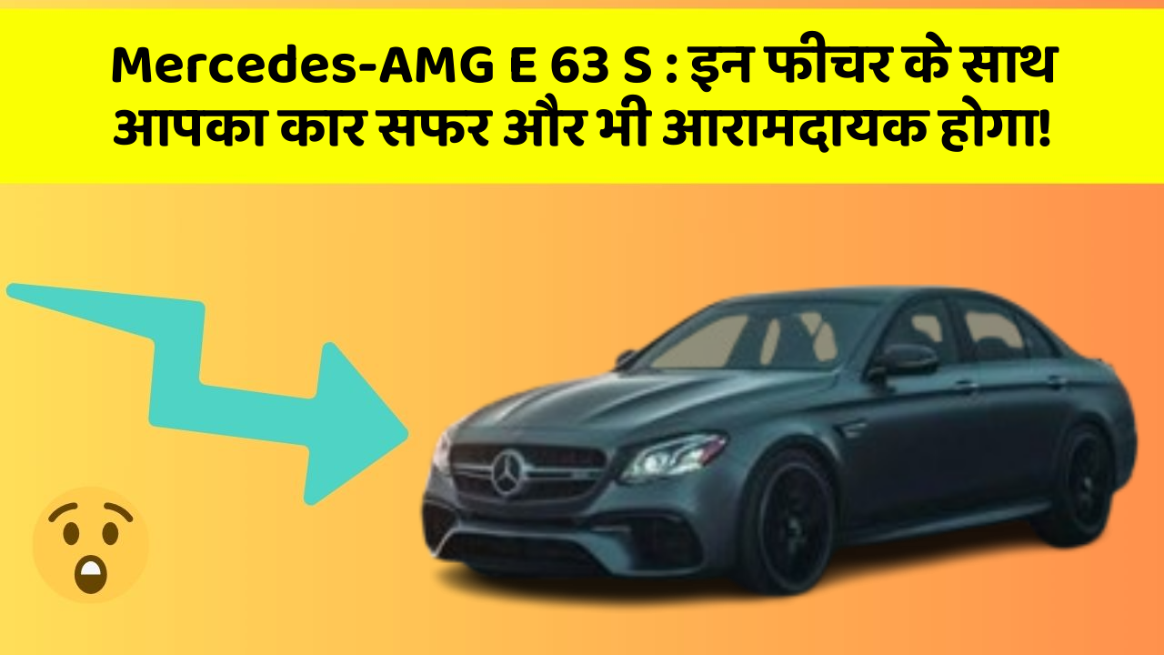 Mercedes-AMG E 63 S: इन फीचर के साथ आपका कार सफर और भी आरामदायक होगा!