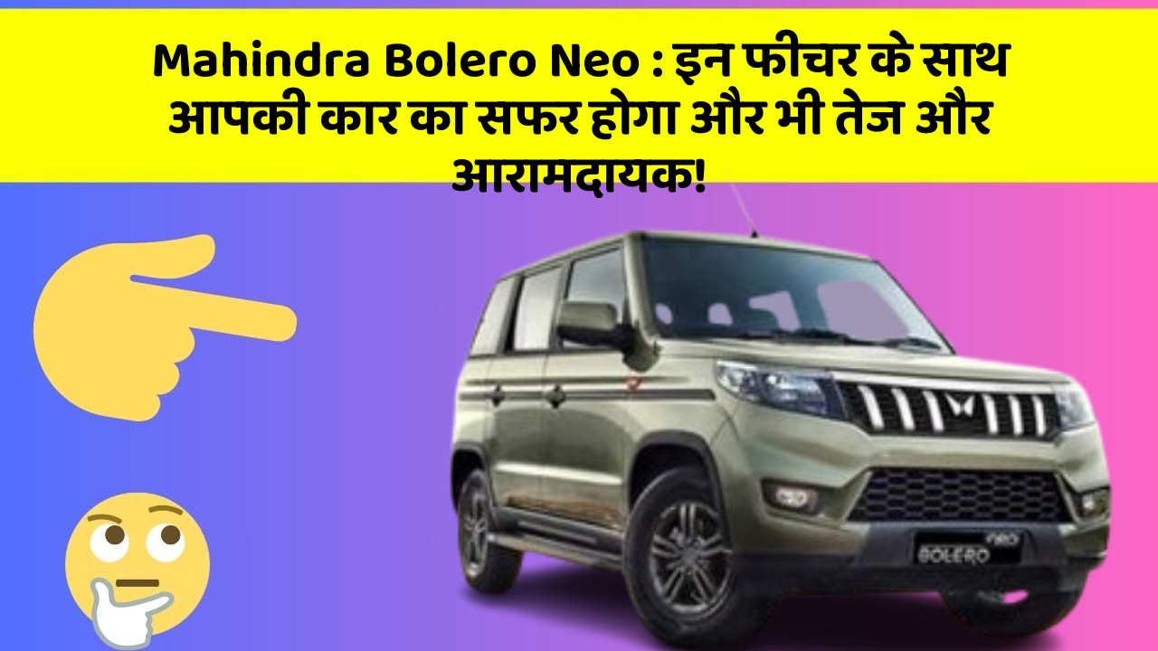 Mahindra Bolero Neo: इन फीचर के साथ आपकी कार का सफर होगा और भी तेज और आरामदायक!