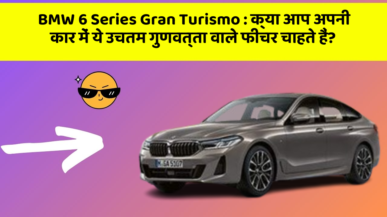 BMW 6 Series Gran Turismo : क्या आप अपनी कार में ये उचतम गुणवत्ता वाले फीचर चाहते हैं?
