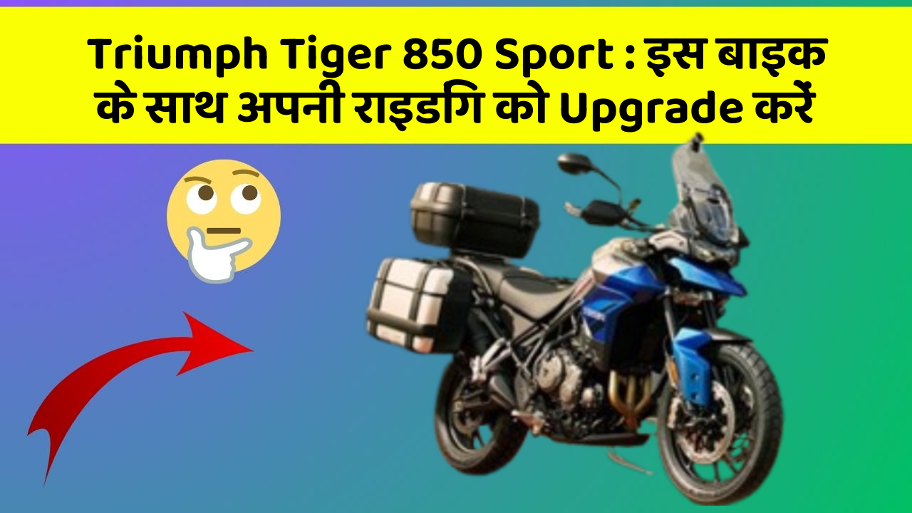 Triumph Tiger 850 Sport : इस बाइक के साथ अपनी राइडिंग को Upgrade करें