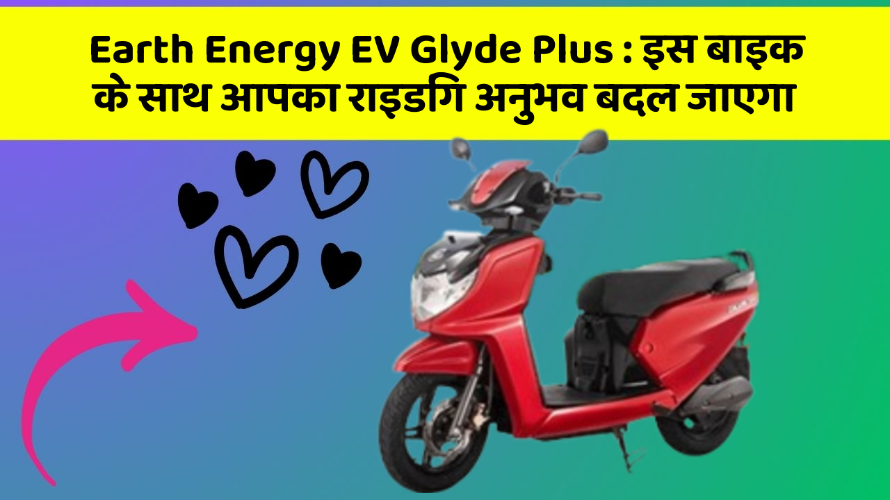 Earth Energy EV Glyde Plus : इस बाइक के साथ आपका राइडिंग अनुभव बदल जाएगा