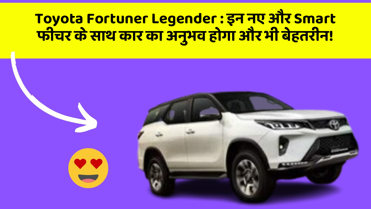 Toyota Fortuner Legender: इन नए और Smart फीचर के साथ कार का अनुभव होगा और भी बेहतरीन!