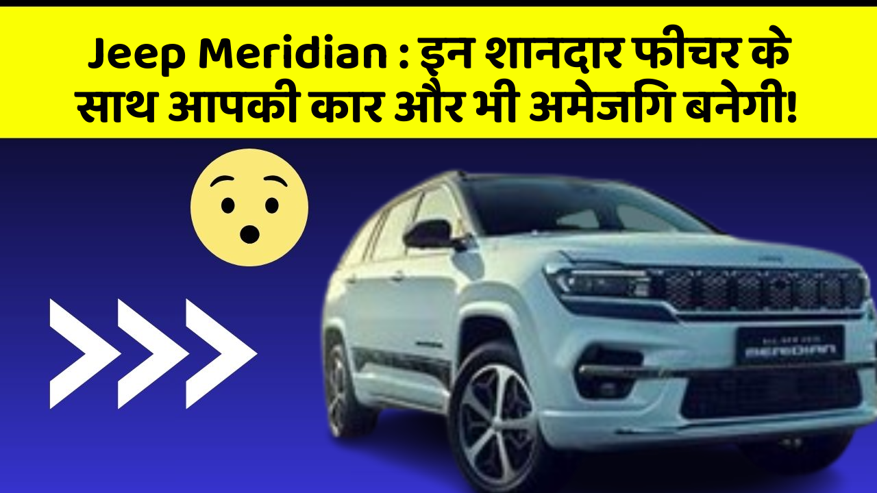 Jeep Meridian: इन शानदार फीचर के साथ आपकी कार और भी अमेजिंग बनेगी!