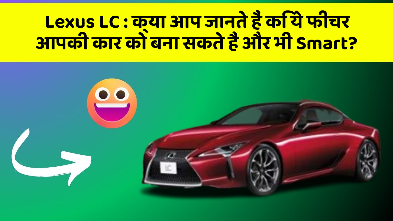 Lexus LC : क्या आप जानते हैं कि ये फीचर आपकी कार को बना सकते हैं और भी Smart?