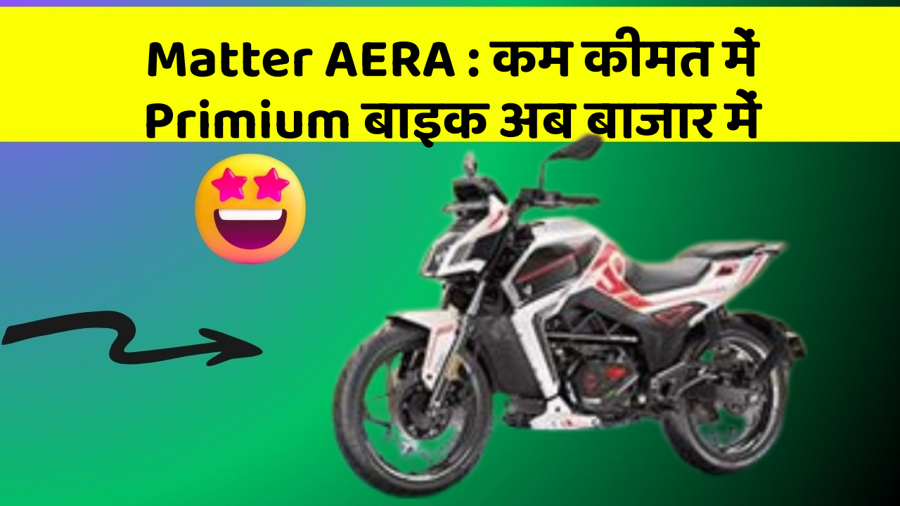 Matter AERA : कम कीमत में Primium बाइक अब बाजार में