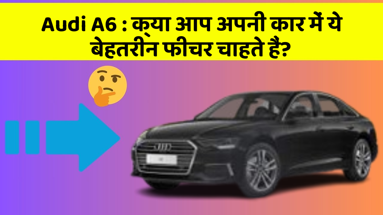 Audi A6: क्या आप अपनी कार में ये बेहतरीन फीचर चाहते हैं?