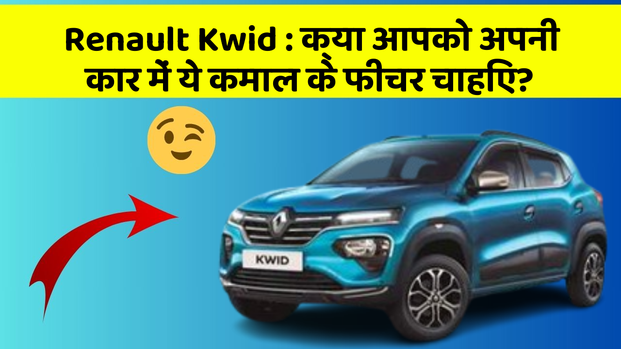 Renault Kwid : क्या आपको अपनी कार में ये कमाल के फीचर चाहिए?