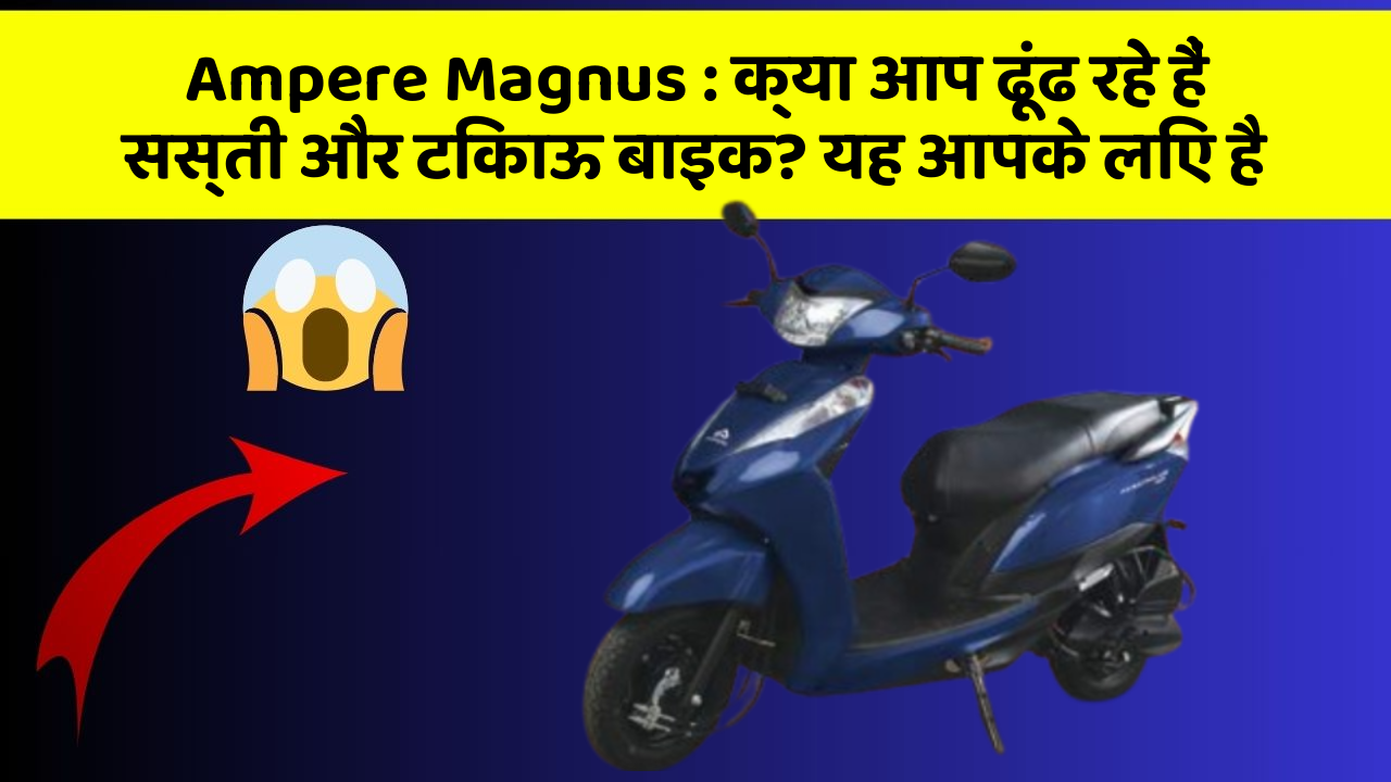 Ampere Magnus: क्या आप ढूंढ रहे हैं सस्ती और टिकाऊ बाइक? यह आपके लिए है