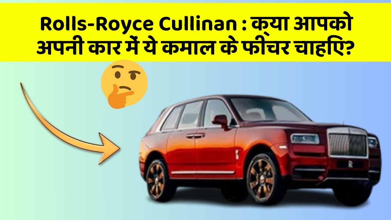 Rolls-Royce Cullinan : क्या आपको अपनी कार में ये कमाल के फीचर चाहिए?