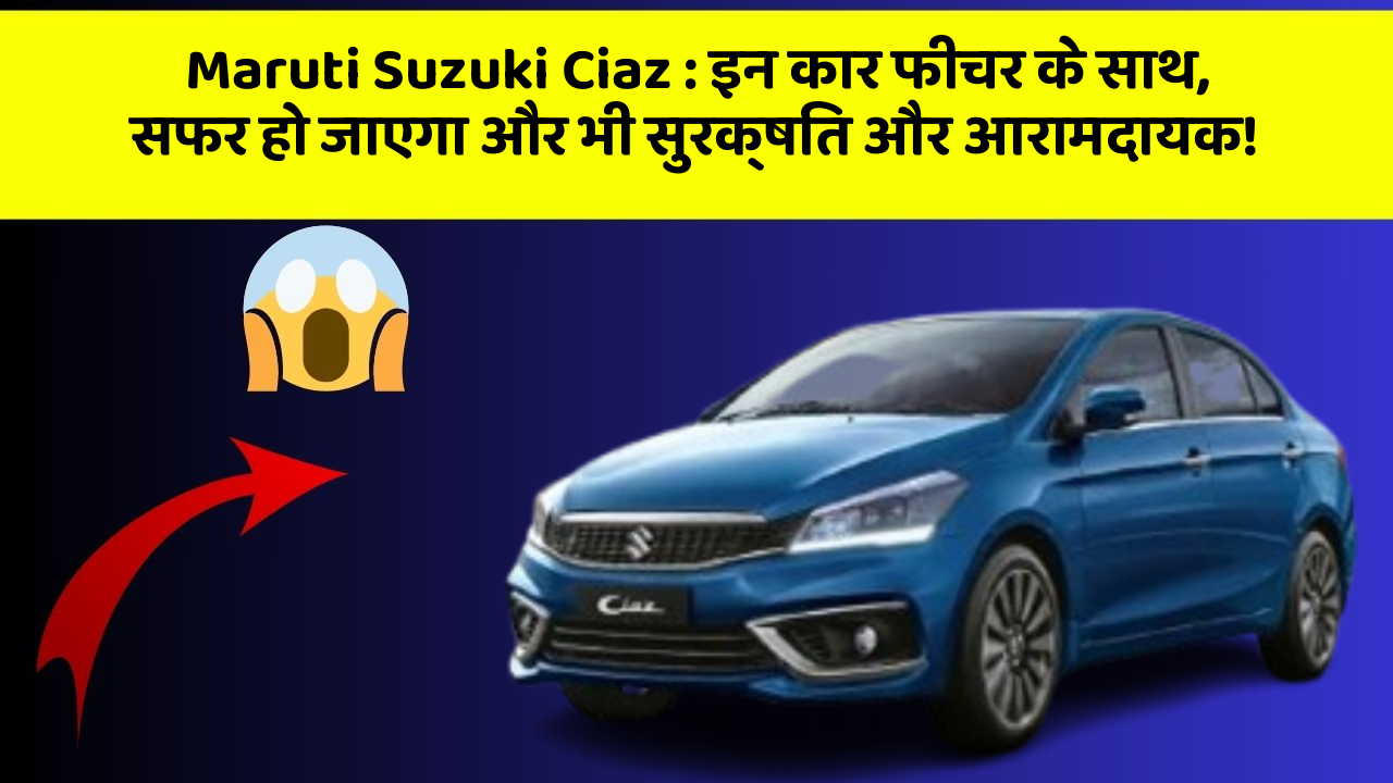 Maruti Suzuki Ciaz : इन कार फीचर के साथ, सफर हो जाएगा और भी सुरक्षित और आरामदायक!