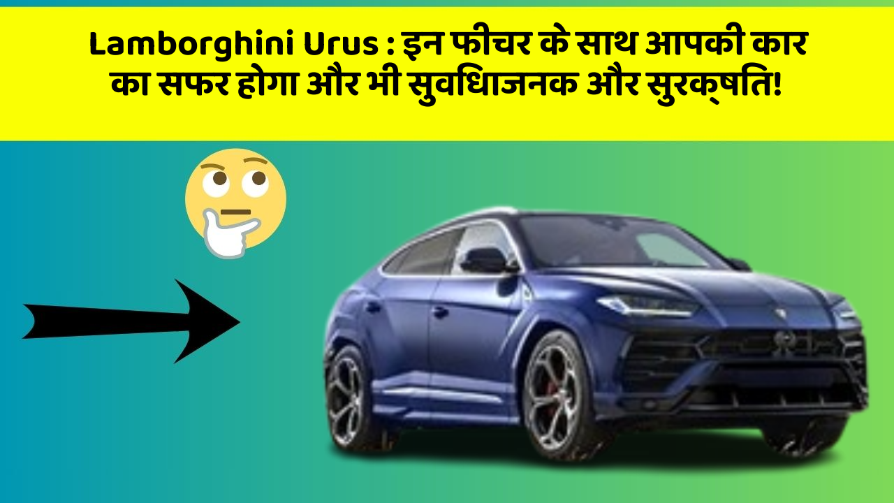 Lamborghini Urus : इन फीचर के साथ आपकी कार का सफर होगा और भी सुविधाजनक और सुरक्षित!