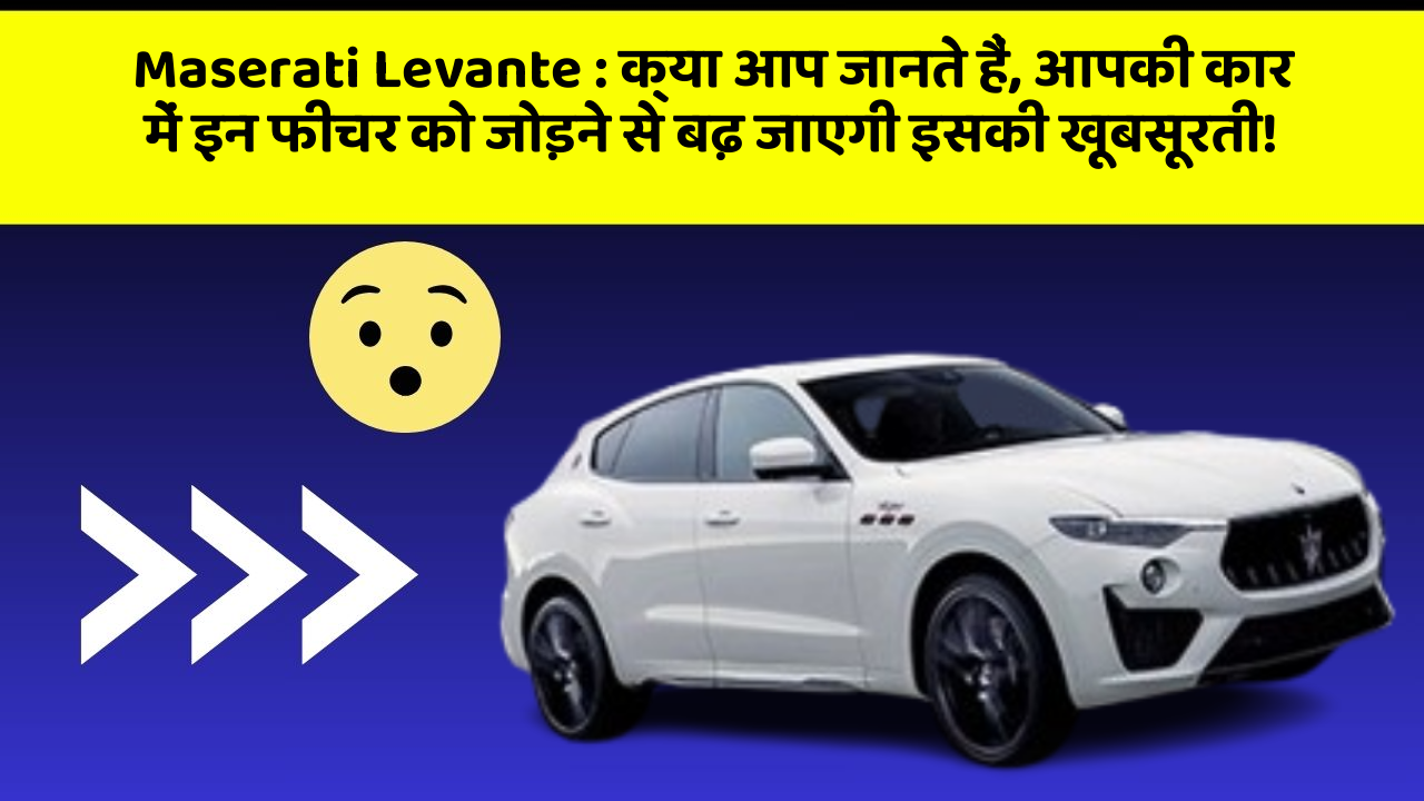 Maserati Levante: क्या आप जानते हैं, आपकी कार में इन फीचर को जोड़ने से बढ़ जाएगी इसकी खूबसूरती!