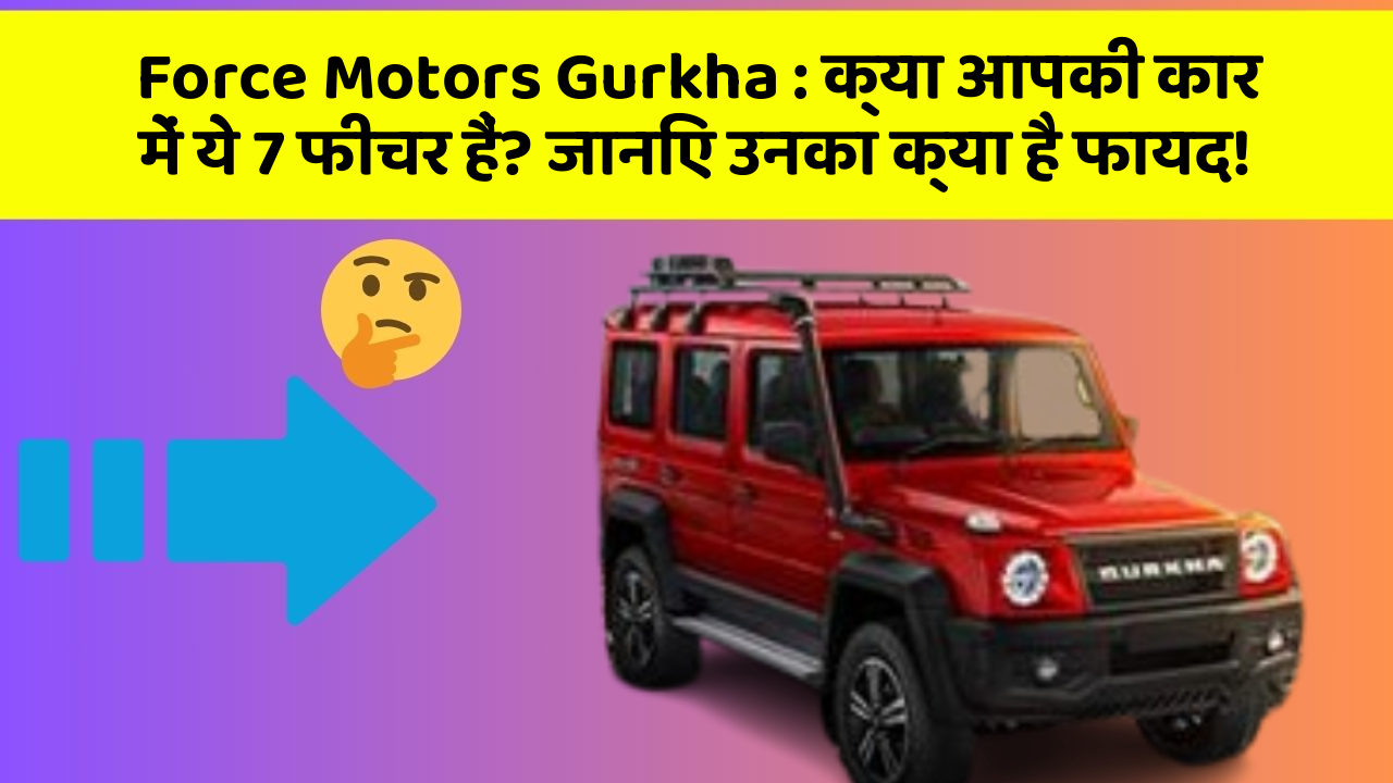 Force Motors Gurkha: क्या आपकी कार में ये 7 फीचर हैं? जानिए उनका क्या है फायद!