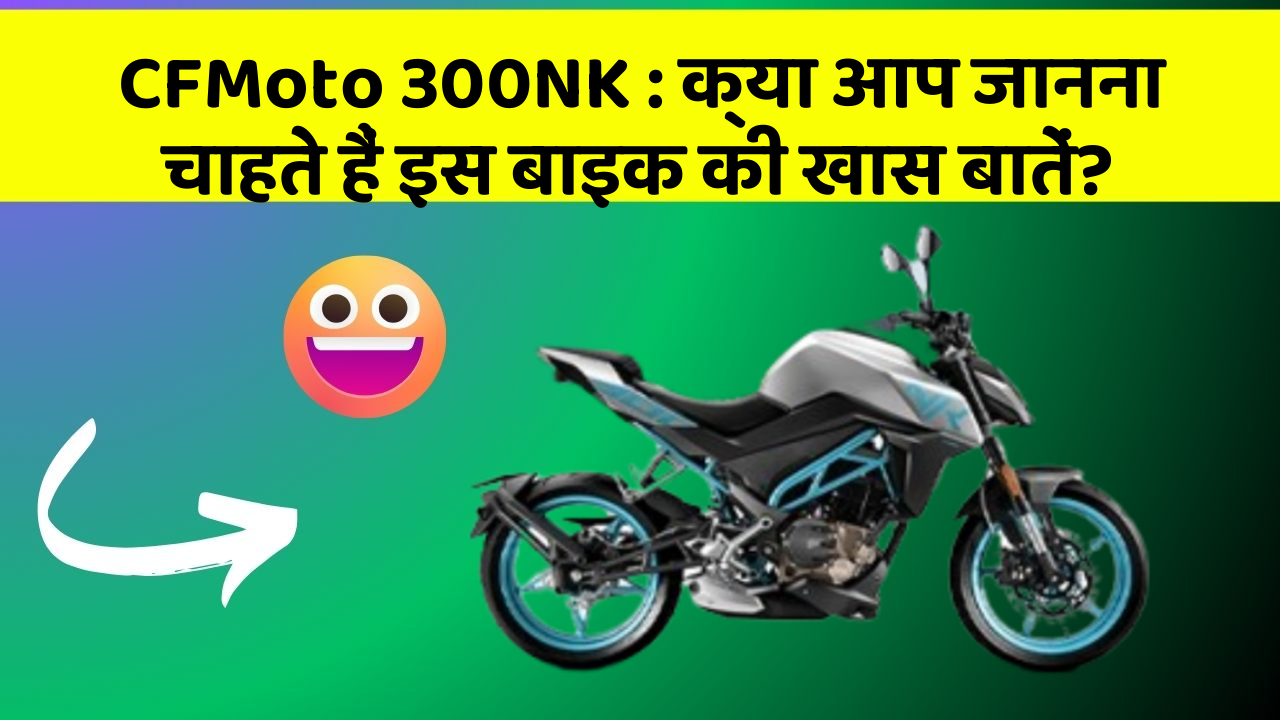 CFMoto 300NK : क्या आप जानना चाहते हैं इस बाइक की खास बातें?
