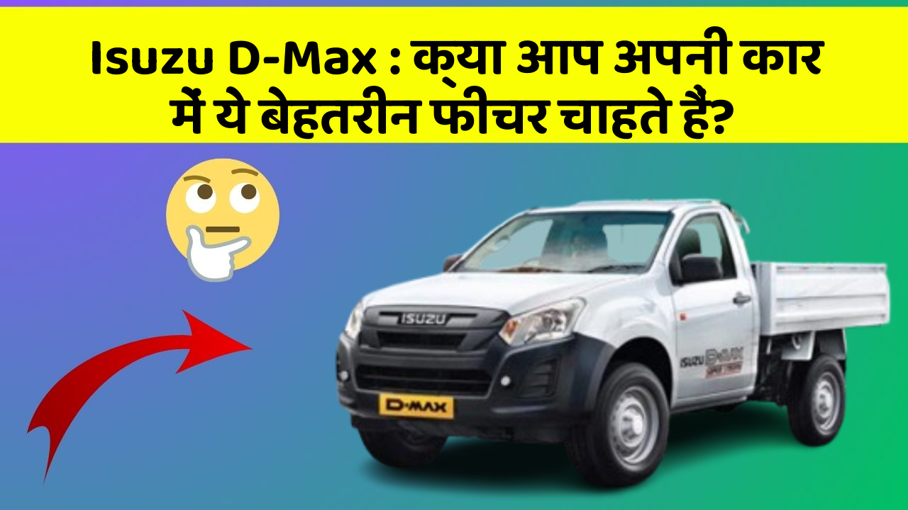 Isuzu D-Max: क्या आप अपनी कार में ये बेहतरीन फीचर चाहते हैं?