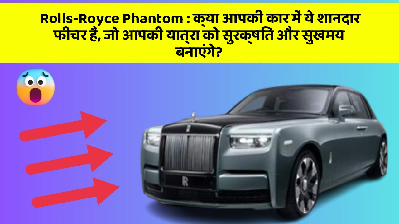 Rolls-Royce Phantom: क्या आपकी कार में ये शानदार फीचर हैं, जो आपकी यात्रा को सुरक्षित और सुखमय बनाएंगे?
