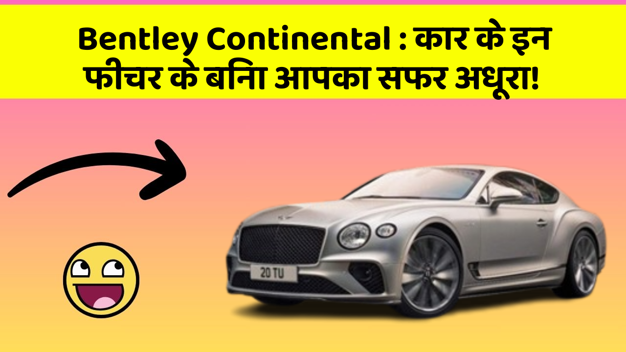 Bentley Continental : कार के इन फीचर के बिना आपका सफर अधूरा!