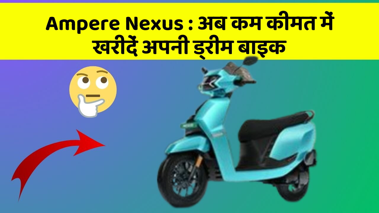 Ampere Nexus: अब कम कीमत में खरीदें अपनी ड्रीम बाइक