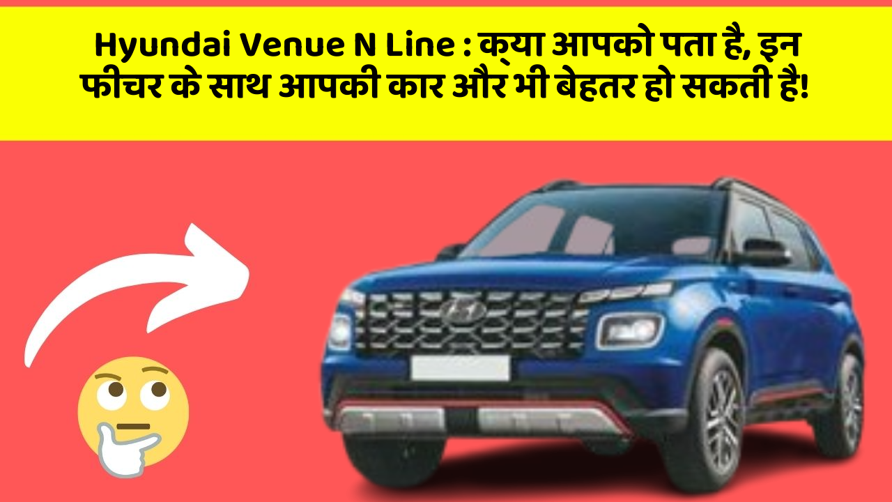 Hyundai Venue N Line: क्या आपको पता है, इन फीचर के साथ आपकी कार और भी बेहतर हो सकती है!