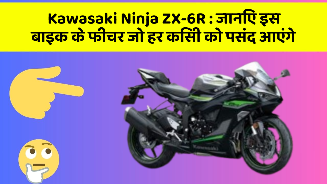 Kawasaki Ninja ZX-6R : जानिए इस बाइक के फीचर जो हर किसी को पसंद आएंगे