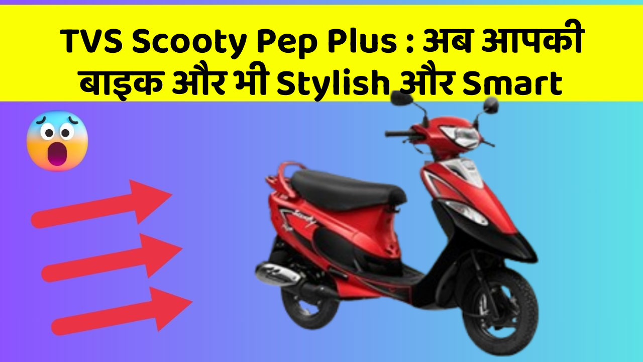 TVS Scooty Pep Plus : अब आपकी बाइक और भी Stylish और Smart