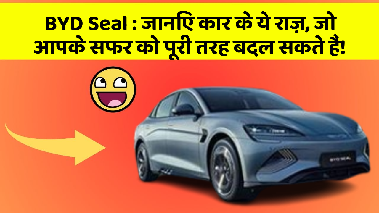 BYD Seal : जानिए कार के ये राज़, जो आपके सफर को पूरी तरह बदल सकते हैं!