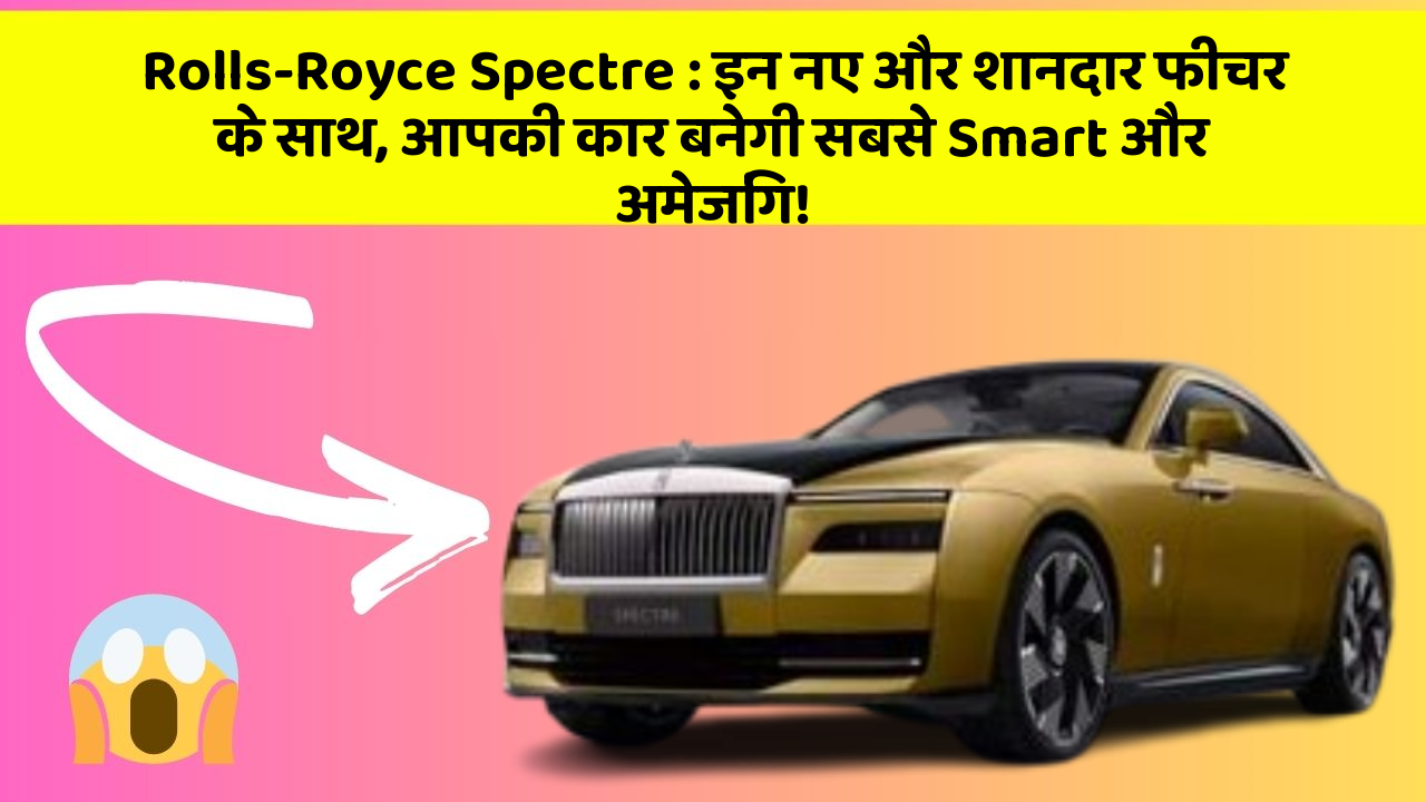 Rolls-Royce Spectre : इन नए और शानदार फीचर के साथ, आपकी कार बनेगी सबसे Smart और अमेजिंग!