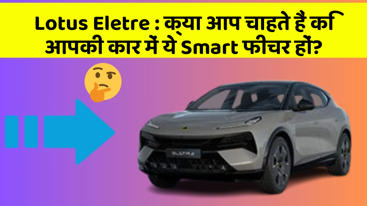 Lotus Eletre:क्या आप चाहते हैं कि आपकी कार में ये Smart फीचर हों?