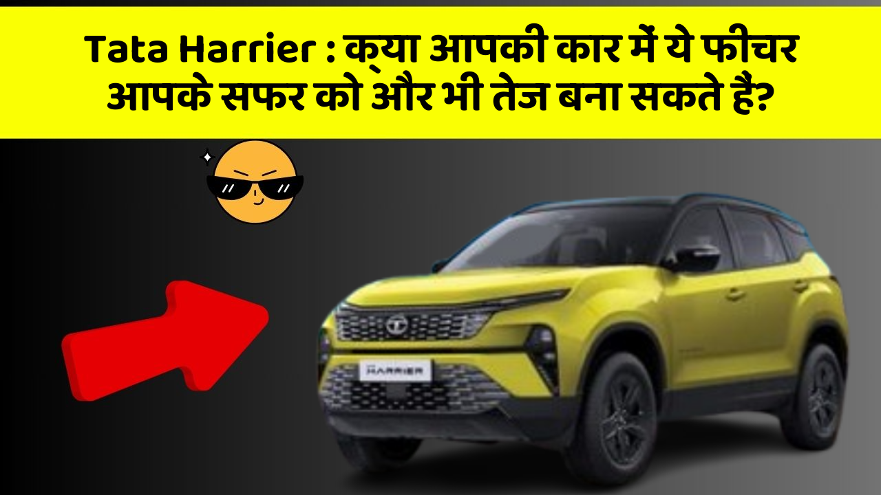 Tata Harrier : क्या आपकी कार में ये फीचर आपके सफर को और भी तेज बना सकते हैं?