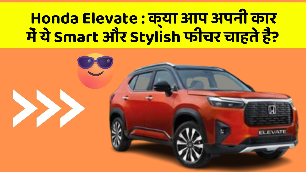 Honda Elevate : क्या आप अपनी कार में ये Smart और Stylish फीचर चाहते हैं?