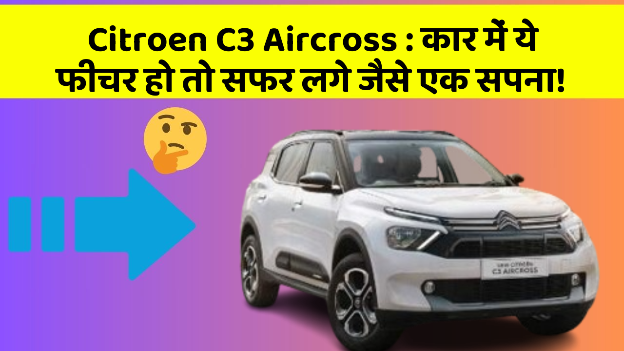 Citroen C3 Aircross : कार में ये फीचर हो तो सफर लगे जैसे एक सपना!