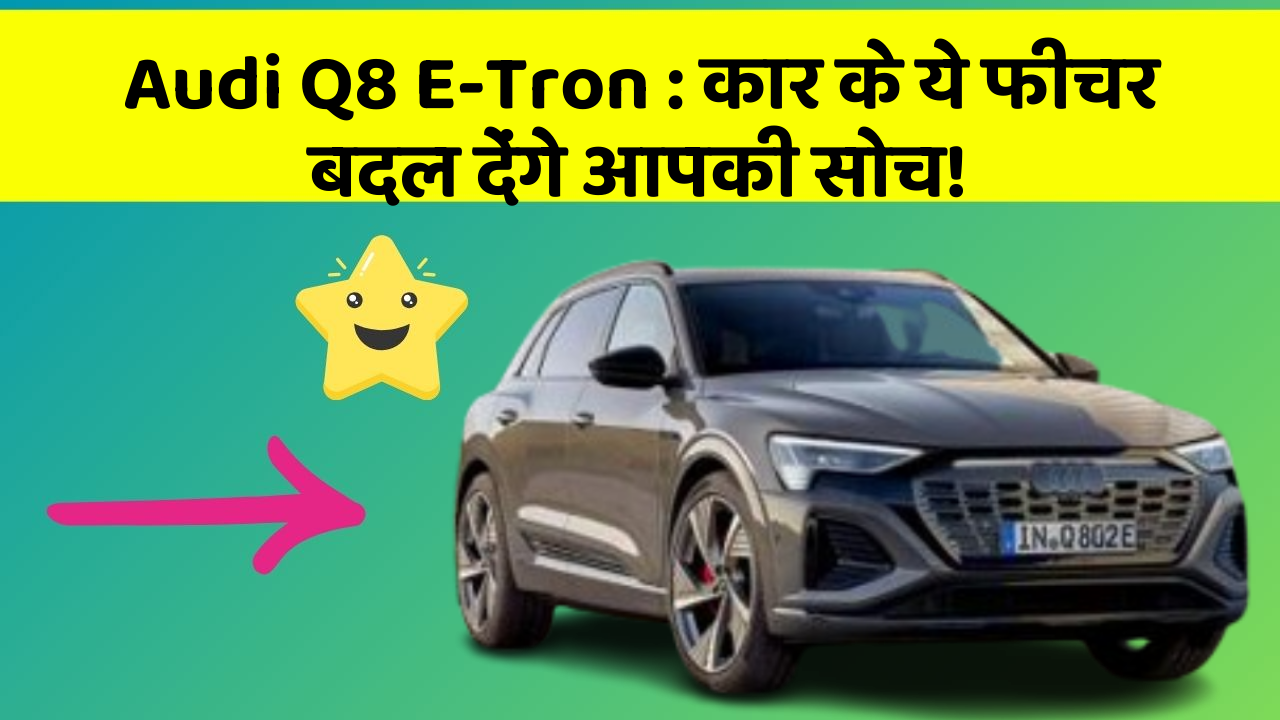 Audi Q8 E-Tron: कार के ये फीचर बदल देंगे आपकी सोच!