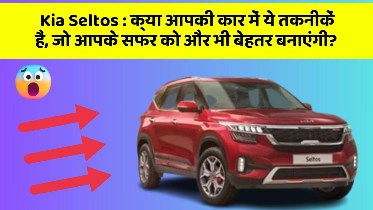 Kia Seltos: क्या आपकी कार में ये तकनीकें हैं, जो आपके सफर को और भी बेहतर बनाएंगी?