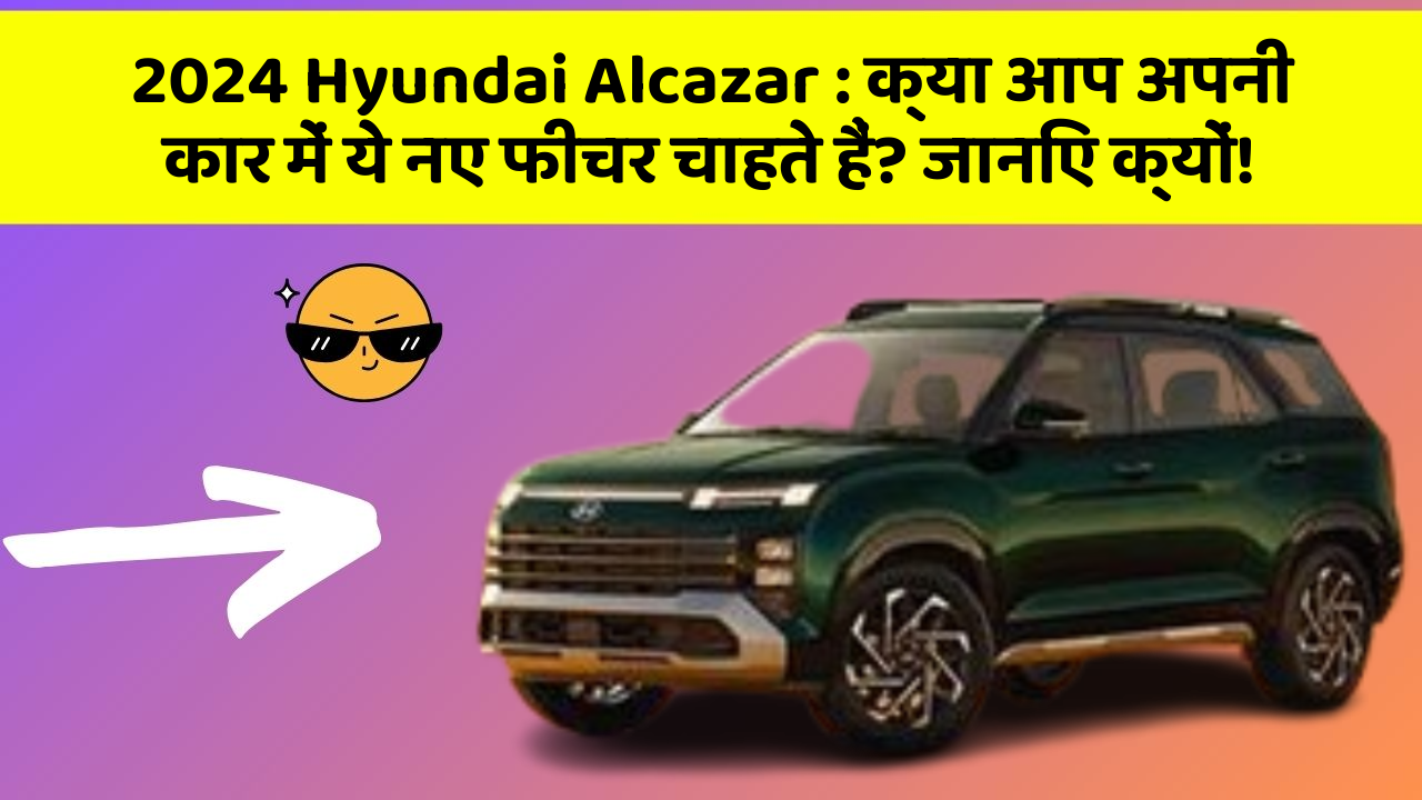 2024 Hyundai Alcazar: क्या आप अपनी कार में ये नए फीचर चाहते हैं? जानिए क्यों!